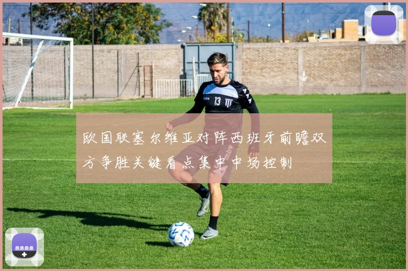 欧国联塞尔维亚对阵西班牙前瞻双方争胜关键看点集中中场控制