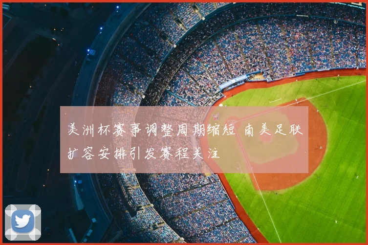 美洲杯赛事调整周期缩短 南美足联扩容安排引发赛程关注
