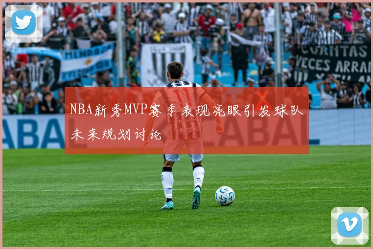 NBA新秀MVP赛季表现亮眼引发球队未来规划讨论
