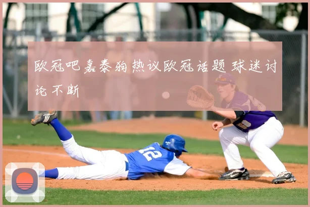 欧冠吧嘉泰狗热议欧冠话题 球迷讨论不断