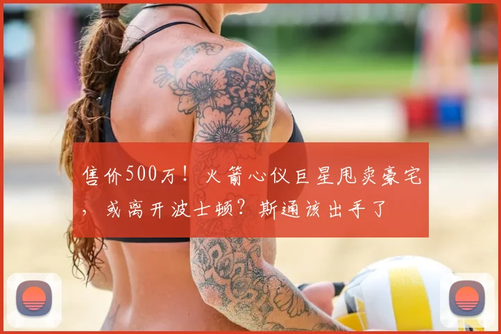 售价500万!火箭心仪巨星甩卖豪宅,或离开波士顿?斯通该出手了