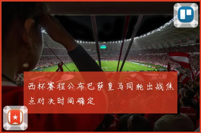 西杯赛程公布巴萨皇马同轮出战焦点对决时间确定