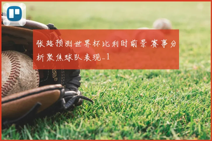 张路预测世界杯比利时前景 赛事分析聚焦球队表现_1