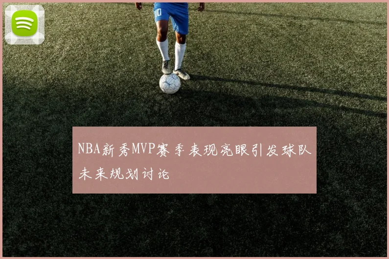 NBA新秀MVP赛季表现亮眼引发球队未来规划讨论