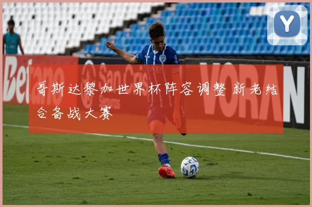 哥斯达黎加世界杯阵容调整 新老结合备战大赛