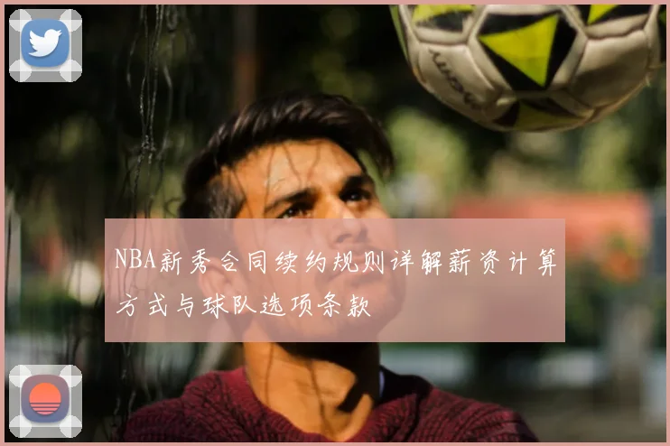 NBA新秀合同续约规则详解薪资计算方式与球队选项条款