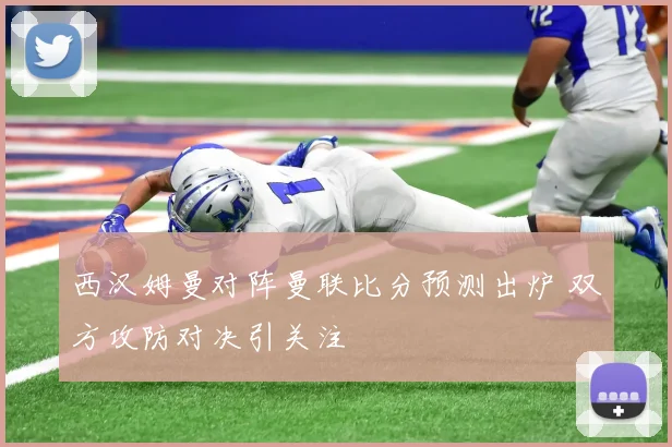 西汉姆曼对阵曼联比分预测出炉 双方攻防对决引关注