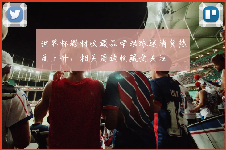 世界杯题材收藏品带动球迷消费热度上升,相关周边收藏受关注