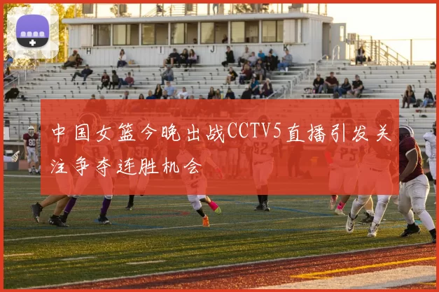 中国女篮今晚出战CCTV5直播引发关注争夺连胜机会