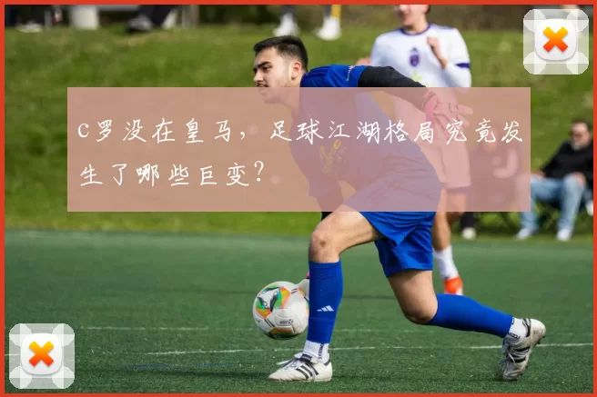 c罗没在皇马，足球江湖格局究竟发生了哪些巨变？