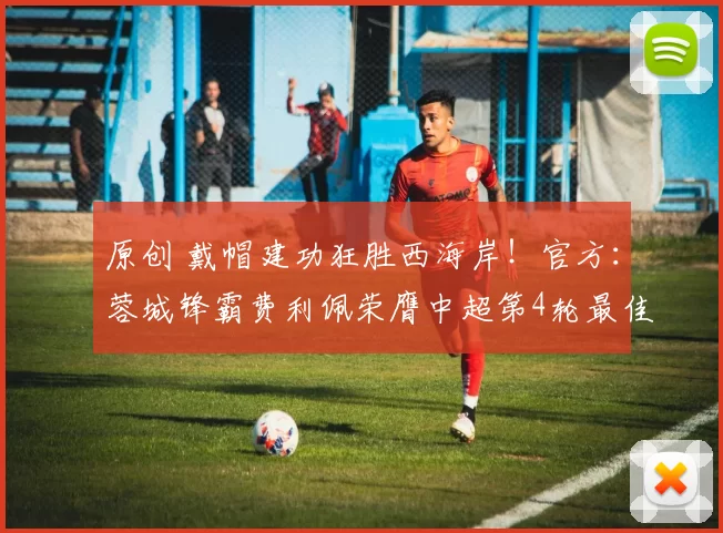原创 戴帽建功狂胜西海岸！官方：蓉城锋霸费利佩荣膺中超第4轮最佳