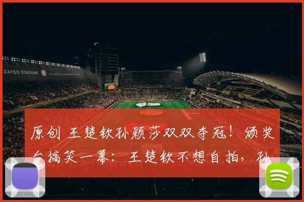 原创 王楚钦孙颖莎双双夺冠！颁奖台搞笑一幕：王楚钦不想自拍，孙颖莎直接“安排”