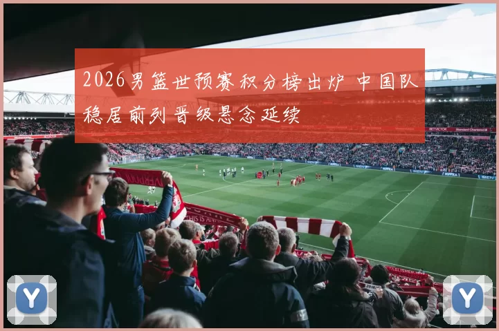 2026男篮世预赛积分榜出炉 中国队稳居前列晋级悬念延续