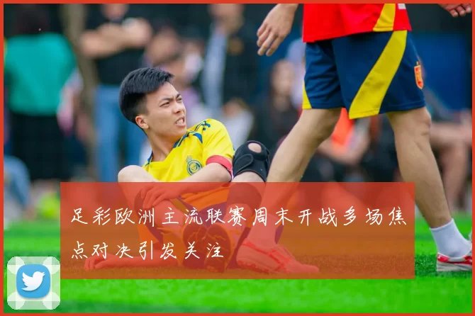 足彩欧洲主流联赛周末开战多场焦点对决引发关注