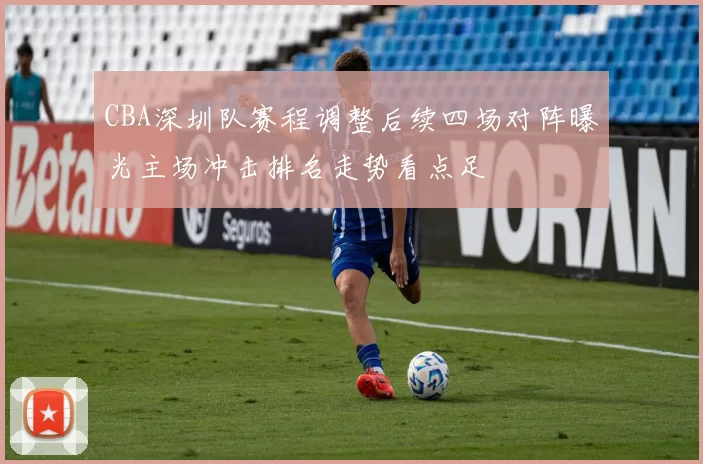 CBA深圳队赛程调整后续四场对阵曝光主场冲击排名走势看点足