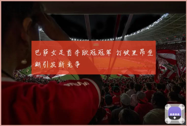 巴萨女足首夺欧冠冠军 打破里昂垄断引发新竞争
