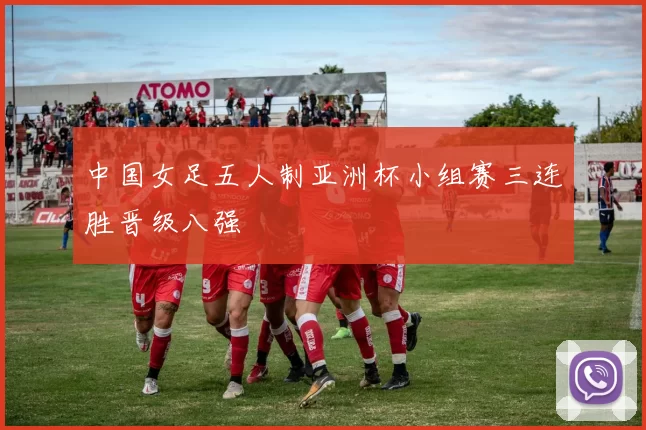 中国女足五人制亚洲杯小组赛三连胜晋级八强