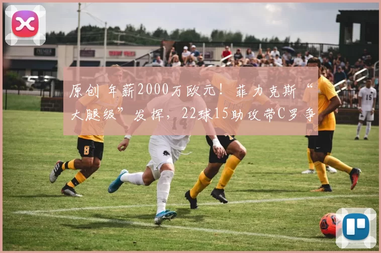 原创 年薪2000万欧元！菲力克斯“大腿级”发挥，22球15助攻带C罗争冠