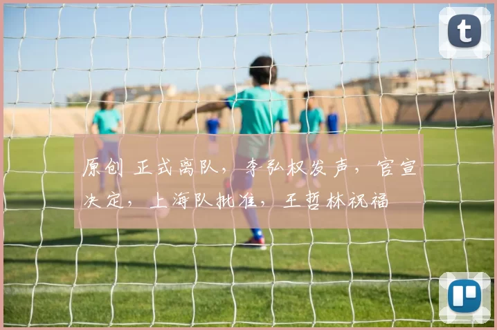 原创 正式离队，李弘权发声，官宣决定，上海队批准，王哲林祝福