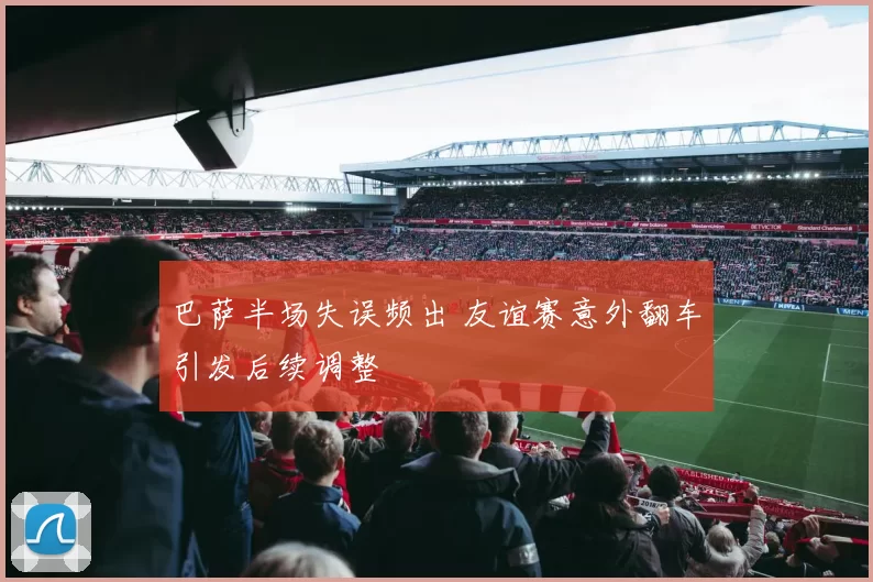 巴萨半场失误频出 友谊赛意外翻车引发后续调整