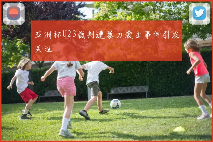 亚洲杯U23裁判遭暴力袭击事件引发关注