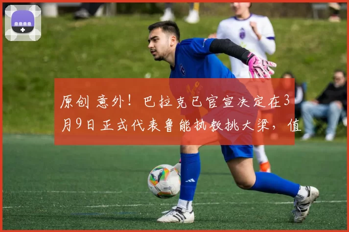 原创 意外！巴拉克已官宣决定在3月9日正式代表鲁能执教挑大梁，值得期待