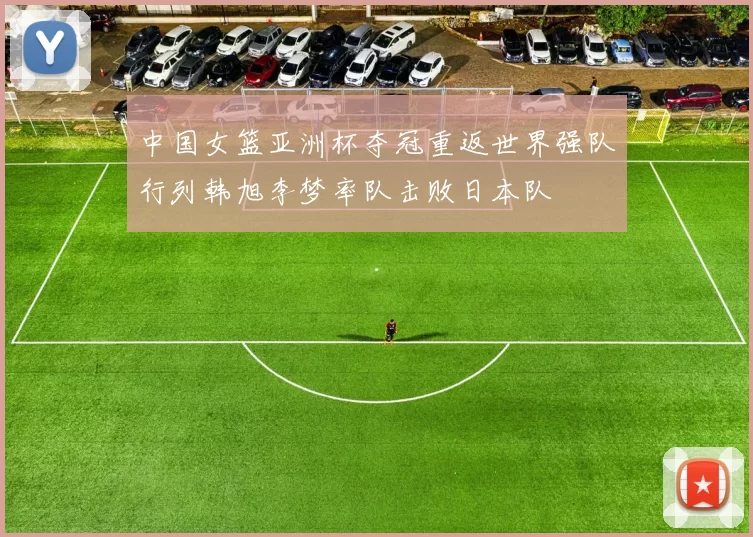 中国女篮亚洲杯夺冠重返世界强队行列韩旭李梦率队击败日本队
