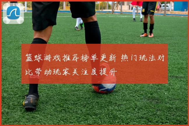 篮球游戏推荐榜单更新 热门玩法对比带动玩家关注度提升