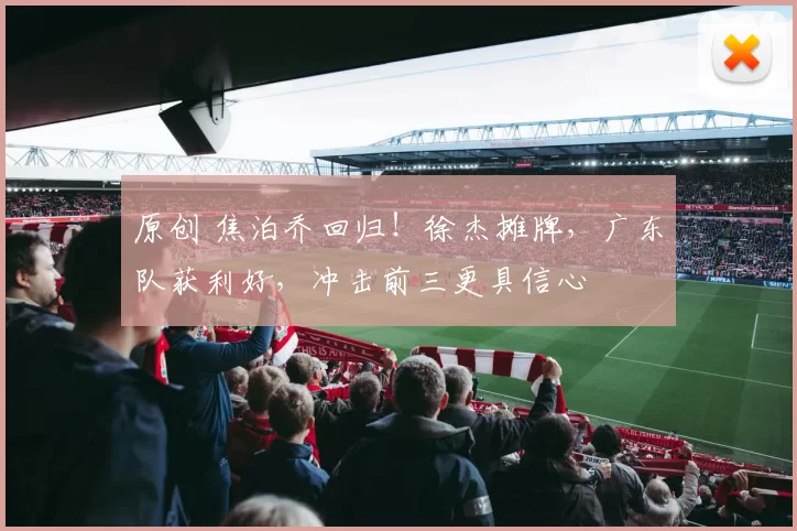 原创 焦泊乔回归！徐杰摊牌，广东队获利好，冲击前三更具信心