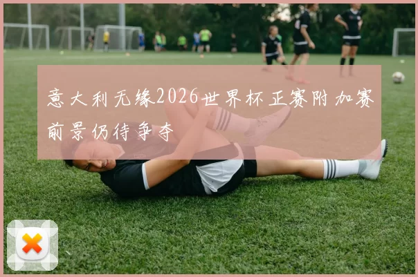 意大利无缘2026世界杯正赛附加赛前景仍待争夺