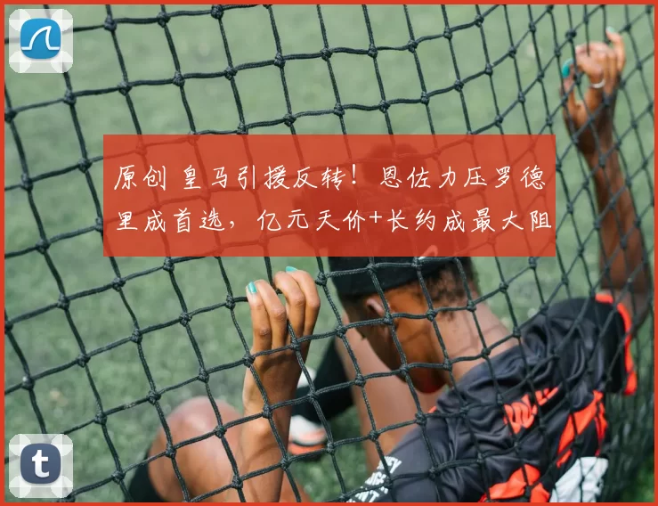 原创 皇马引援反转！恩佐力压罗德里成首选，亿元天价+长约成最大阻碍